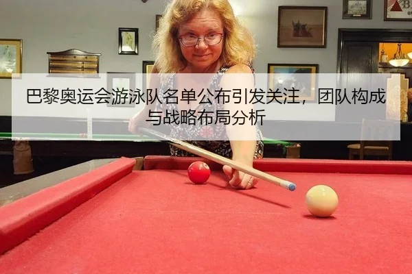 巴黎奥运会游泳队名单公布引发关注，团队构成与战略布局分析